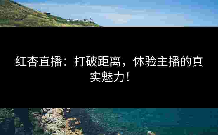 红杏直播：打破距离，体验主播的真实魅力！