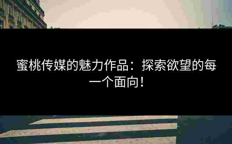 蜜桃传媒的魅力作品：探索欲望的每一个面向！