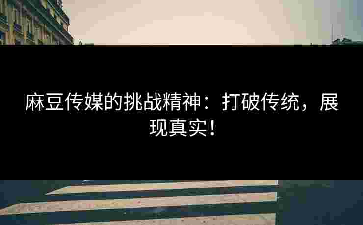 麻豆传媒的挑战精神：打破传统，展现真实！