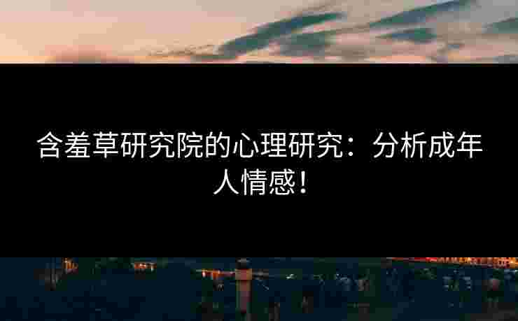 含羞草研究院的心理研究：分析成年人情感！