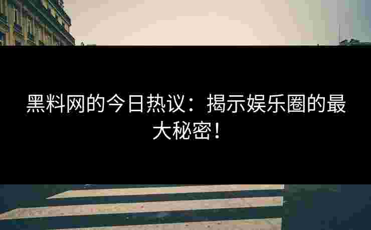 黑料网的今日热议：揭示娱乐圈的最大秘密！