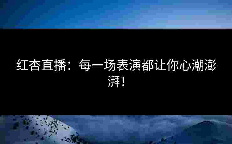 红杏直播：每一场表演都让你心潮澎湃！