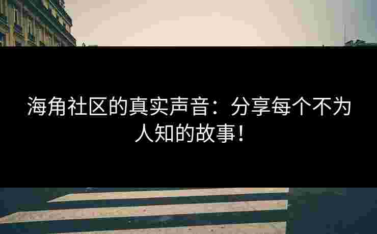 海角社区的真实声音：分享每个不为人知的故事！