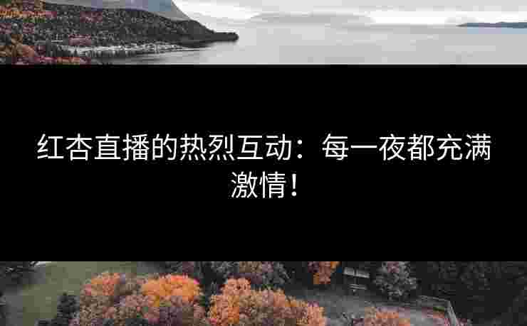 红杏直播的热烈互动：每一夜都充满激情！