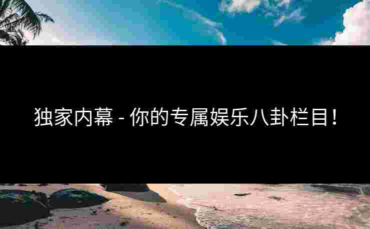 独家内幕 - 你的专属娱乐八卦栏目！