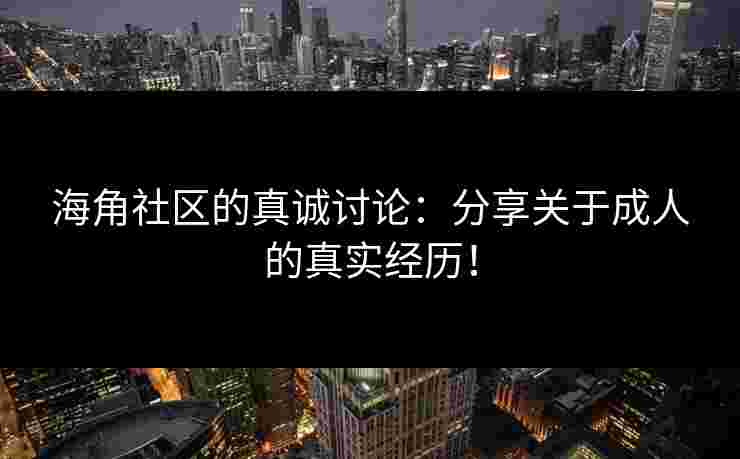 海角社区的真诚讨论：分享关于成人的真实经历！