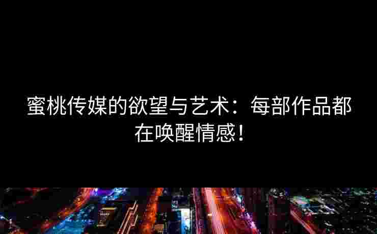 蜜桃传媒的欲望与艺术：每部作品都在唤醒情感！