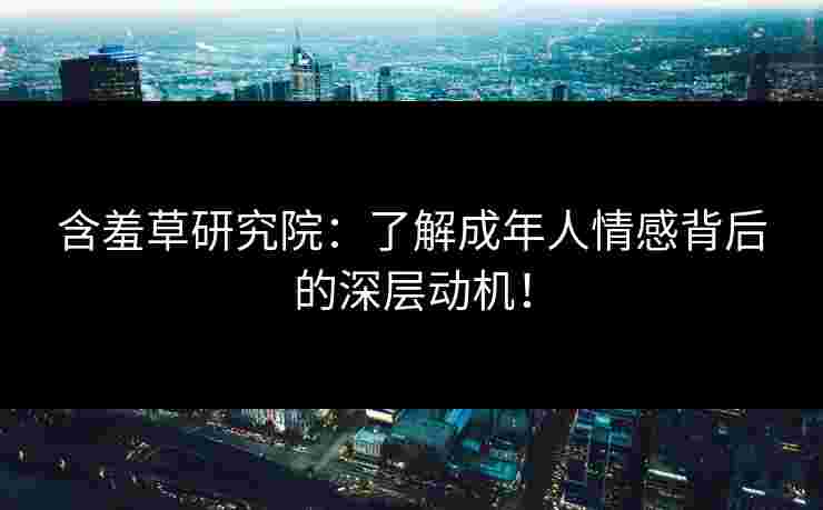 含羞草研究院：了解成年人情感背后的深层动机！