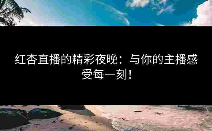 红杏直播的精彩夜晚：与你的主播感受每一刻！