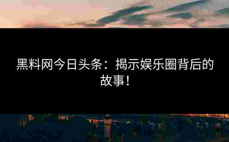 黑料网今日头条：揭示娱乐圈背后的故事！