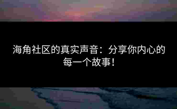 海角社区的真实声音：分享你内心的每一个故事！