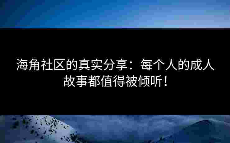 海角社区的真实分享：每个人的成人故事都值得被倾听！