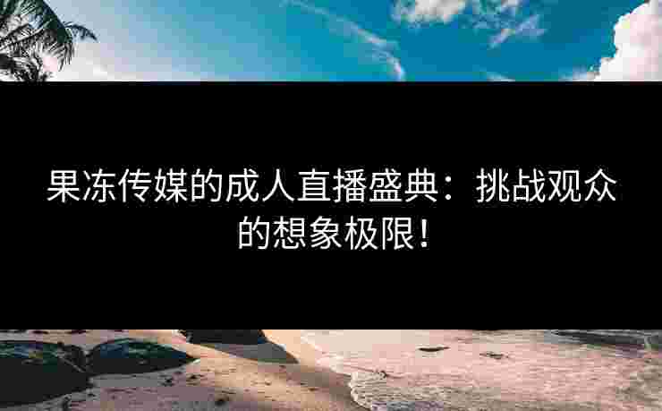果冻传媒的成人直播盛典：挑战观众的想象极限！