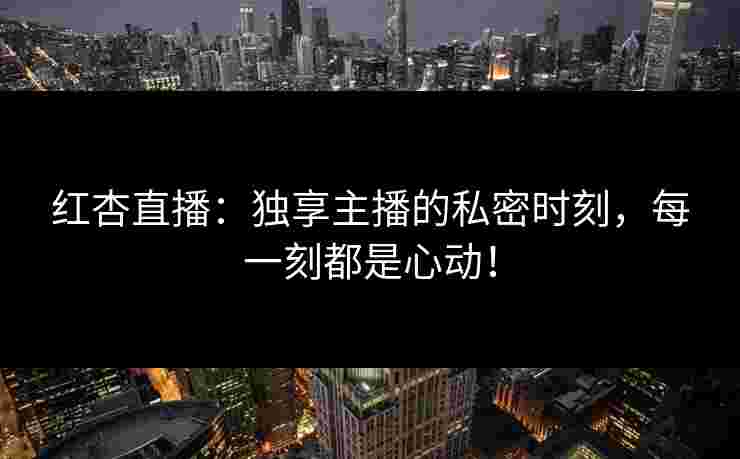 红杏直播：独享主播的私密时刻，每一刻都是心动！
