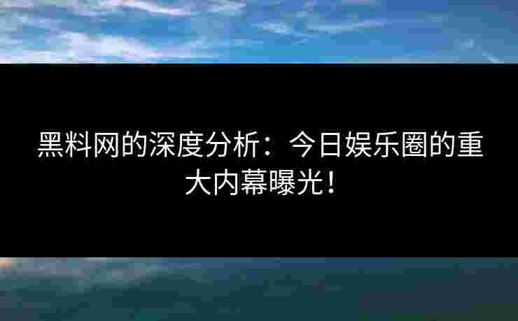 黑料网的深度分析：今日娱乐圈的重大内幕曝光！