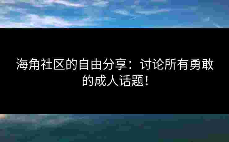 海角社区的自由分享：讨论所有勇敢的成人话题！