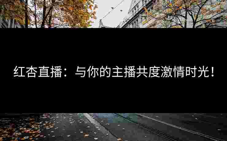 红杏直播：与你的主播共度激情时光！