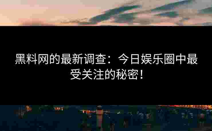 黑料网的最新调查：今日娱乐圈中最受关注的秘密！