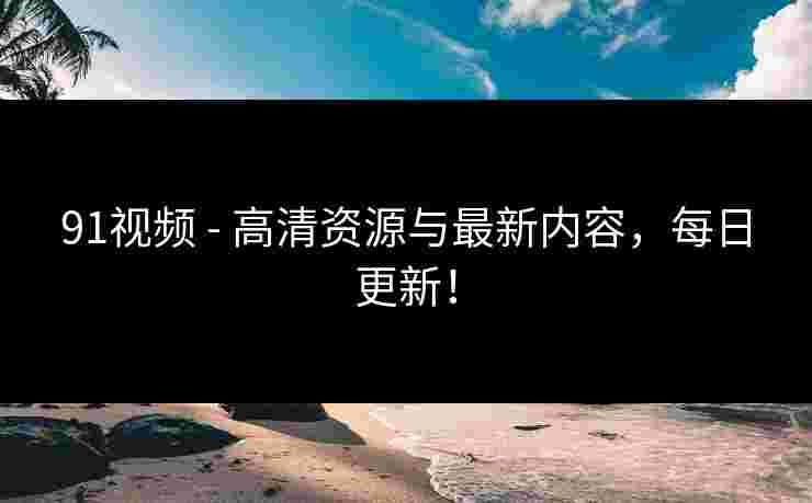 91视频 - 高清资源与最新内容，每日更新！