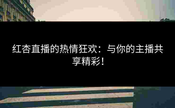 红杏直播的热情狂欢：与你的主播共享精彩！