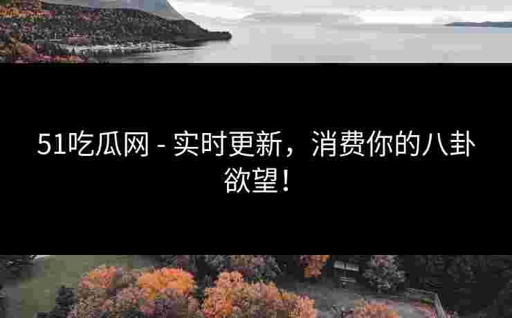 51吃瓜网 - 实时更新，消费你的八卦欲望！