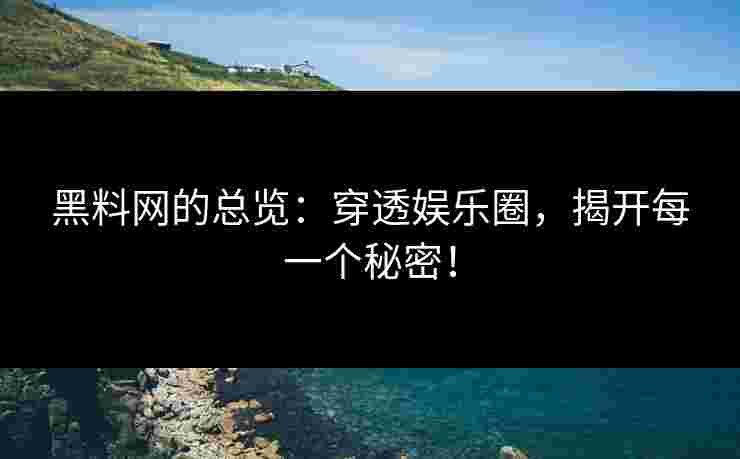 黑料网的总览：穿透娱乐圈，揭开每一个秘密！