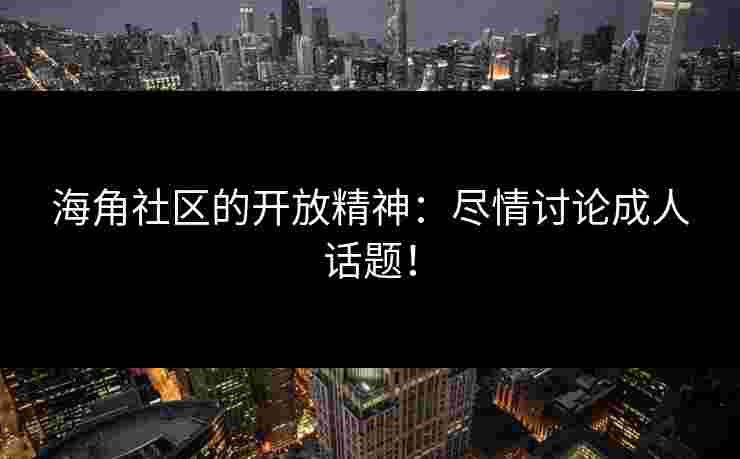 海角社区的开放精神：尽情讨论成人话题！