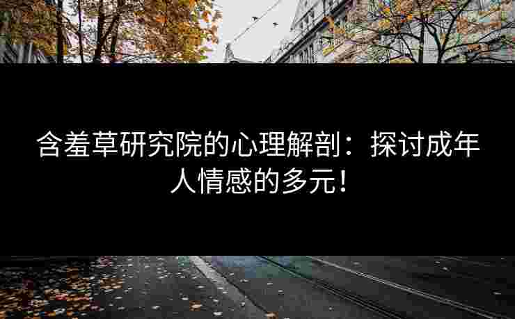含羞草研究院的心理解剖：探讨成年人情感的多元！