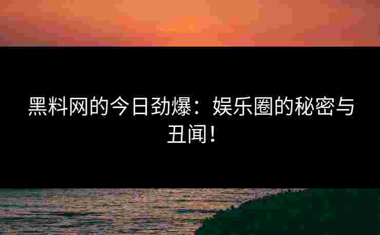 黑料网的今日劲爆：娱乐圈的秘密与丑闻！