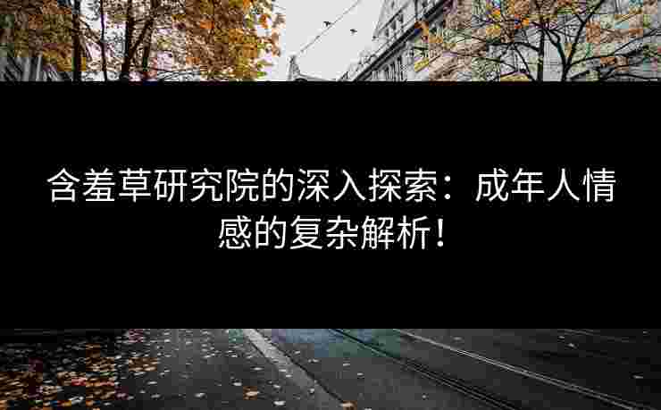 含羞草研究院的深入探索：成年人情感的复杂解析！