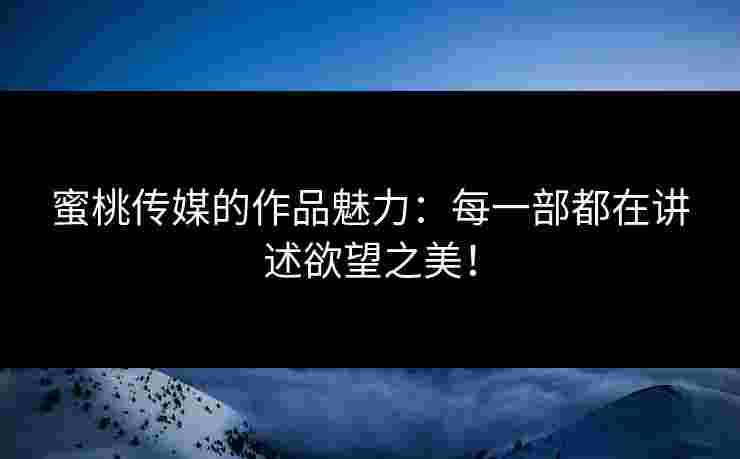 蜜桃传媒的作品魅力：每一部都在讲述欲望之美！