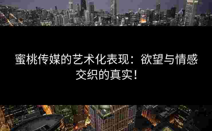 蜜桃传媒的艺术化表现：欲望与情感交织的真实！