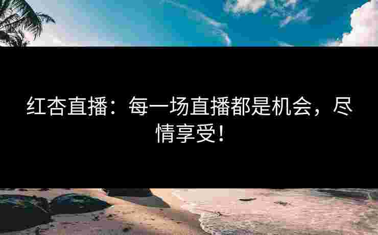红杏直播：每一场直播都是机会，尽情享受！