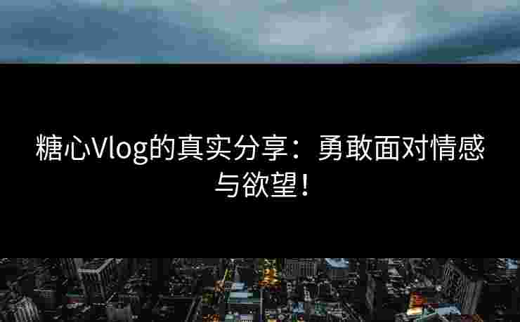 糖心Vlog的真实分享：勇敢面对情感与欲望！