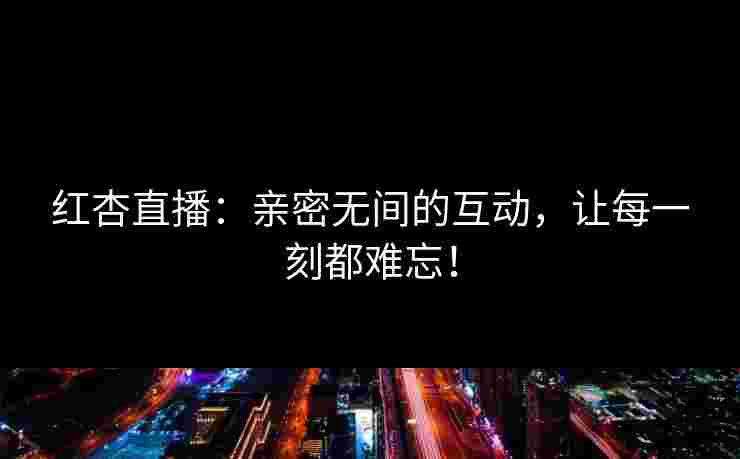 红杏直播：亲密无间的互动，让每一刻都难忘！