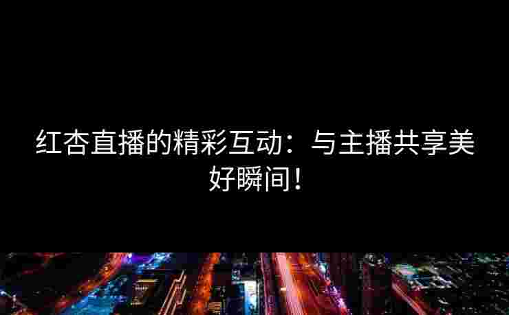 红杏直播的精彩互动：与主播共享美好瞬间！