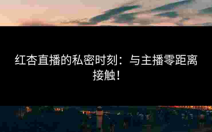 红杏直播的私密时刻：与主播零距离接触！
