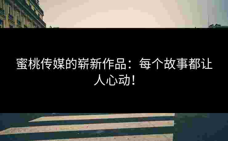 蜜桃传媒的崭新作品：每个故事都让人心动！
