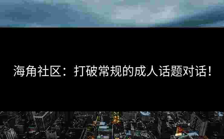 海角社区：打破常规的成人话题对话！