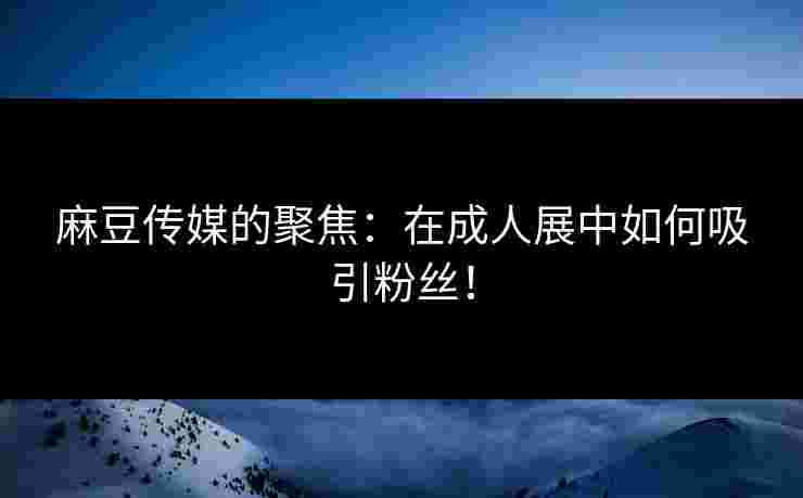 麻豆传媒的聚焦：在成人展中如何吸引粉丝！