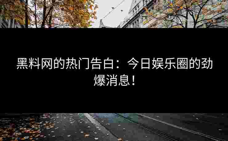 黑料网的热门告白：今日娱乐圈的劲爆消息！