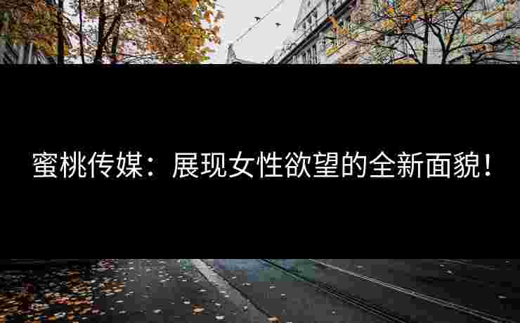 蜜桃传媒：展现女性欲望的全新面貌！