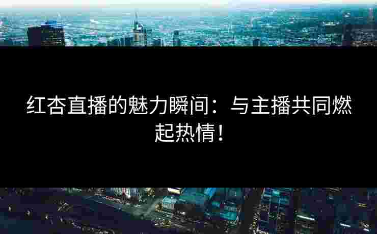 红杏直播的魅力瞬间：与主播共同燃起热情！