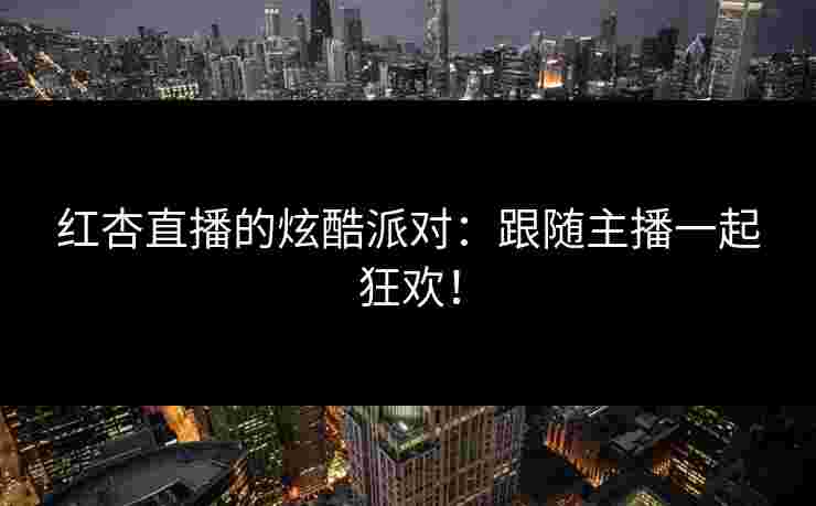 红杏直播的炫酷派对：跟随主播一起狂欢！