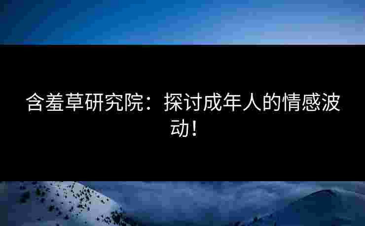 含羞草研究院：探讨成年人的情感波动！