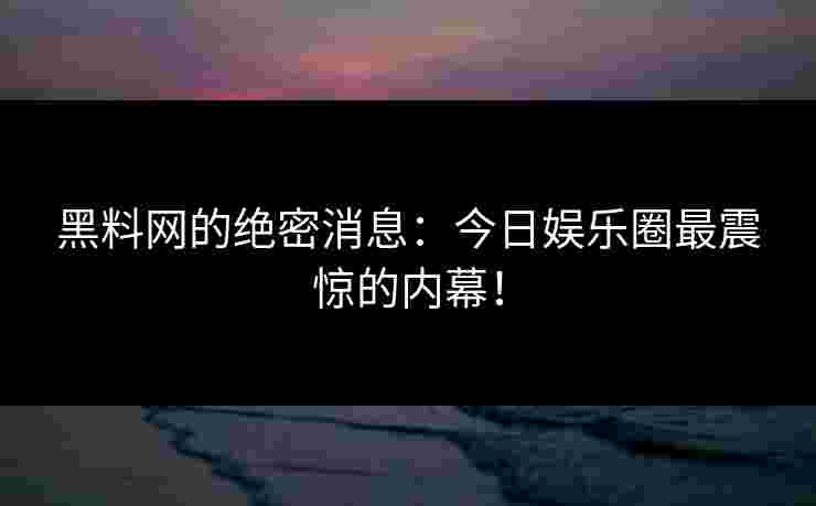 黑料网的绝密消息：今日娱乐圈最震惊的内幕！