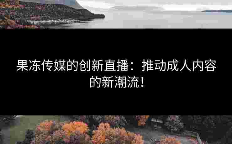 果冻传媒的创新直播：推动成人内容的新潮流！