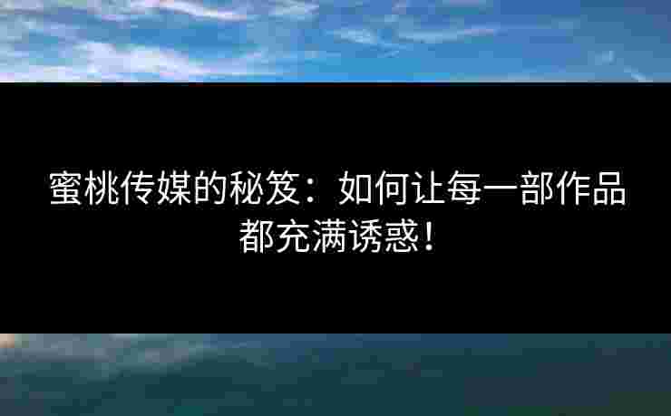 蜜桃传媒的秘笈：如何让每一部作品都充满诱惑！