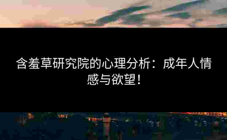 含羞草研究院的心理分析：成年人情感与欲望！