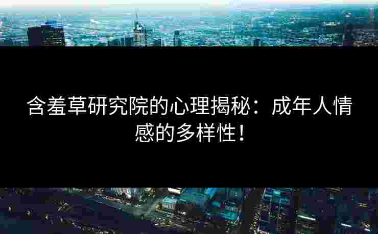 含羞草研究院的心理揭秘：成年人情感的多样性！